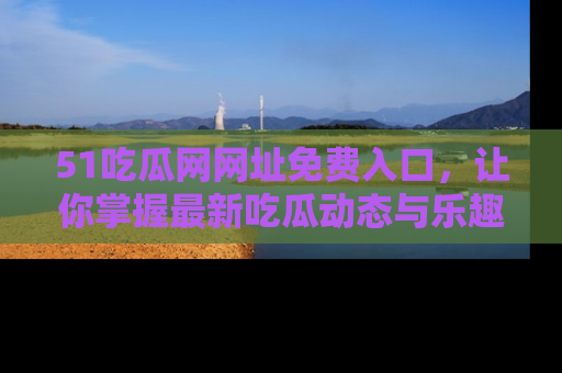 51吃瓜网网址免费入口，让你掌握最新吃瓜动态与乐趣！