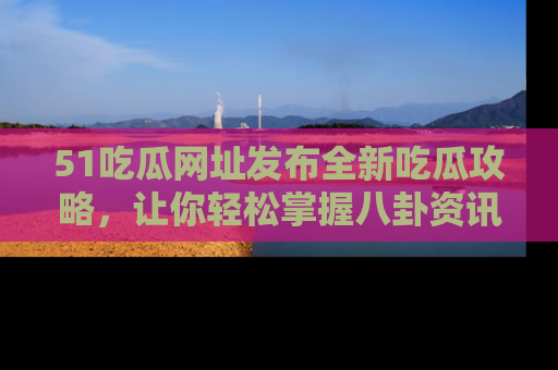 51吃瓜网址发布全新吃瓜攻略，让你轻松掌握八卦资讯！