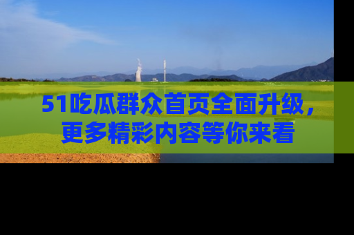 51吃瓜群众首页全面升级，更多精彩内容等你来看