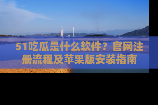 51吃瓜是什么软件？官网注册流程及苹果版安装指南