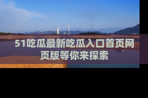 51吃瓜最新吃瓜入口首页网页版等你来探索