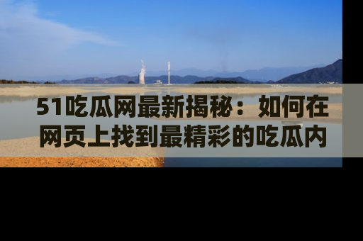 51吃瓜网最新揭秘：如何在网页上找到最精彩的吃瓜内容