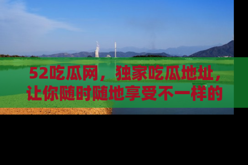 52吃瓜网，独家吃瓜地址，让你随时随地享受不一样的观看体验！