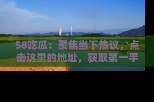 58吃瓜:聚焦当下热议,点击这里的地址,获取第一手的八卦信息!