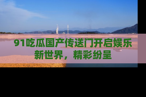 91吃瓜国产传送门开启娱乐新世界，精彩纷呈