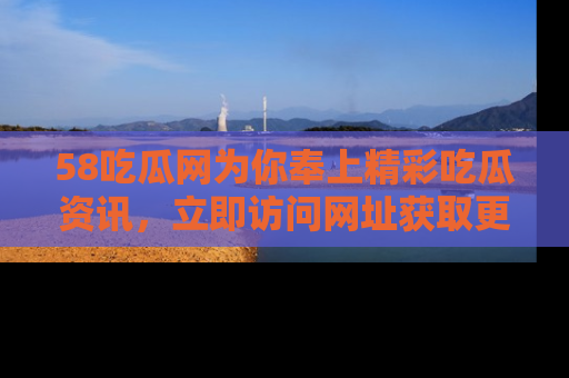 58吃瓜网为你奉上精彩吃瓜资讯，立即访问网址获取更多内容！