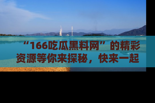 “166吃瓜黑料网”的精彩资源等你来探秘，快来一起吃瓜吧！