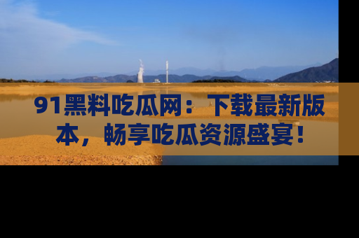 91黑料吃瓜网：下载最新版本，畅享吃瓜资源盛宴！