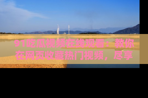 91吃瓜视频在线观看：教你在网页收藏热门视频，尽享吃瓜乐趣！