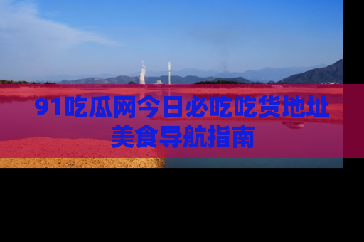 91吃瓜网今日必吃吃货地址美食导航指南