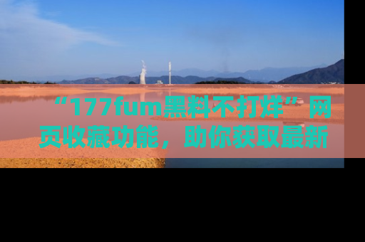 “177fum黑料不打烊”网页收藏功能，助你获取最新黑料动态