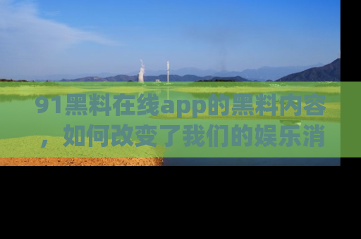91黑料在线app的黑料内容，如何改变了我们的娱乐消费习惯？