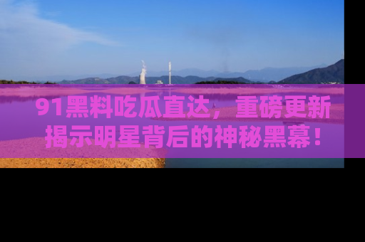 91黑料吃瓜直达，重磅更新揭示明星背后的神秘黑幕！