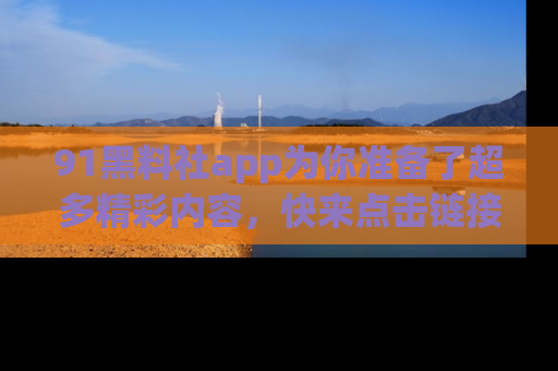 91黑料社app为你准备了超多精彩内容，快来点击链接一起探秘吧！