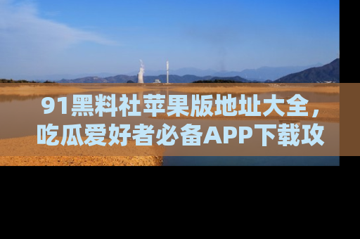 91黑料社苹果版地址大全，吃瓜爱好者必备APP下载攻略