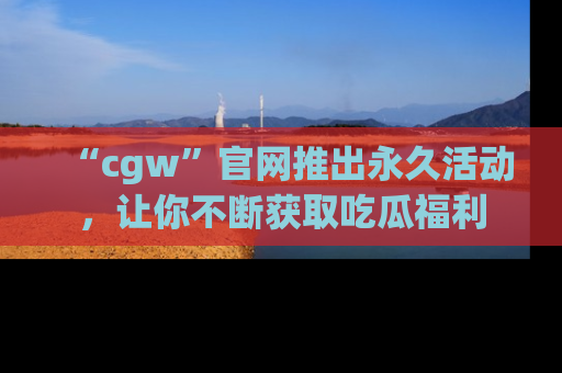 “cgw”官网推出永久活动，让你不断获取吃瓜福利