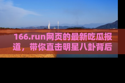 166.run网页的最新吃瓜报道，带你直击明星八卦背后的真相！
