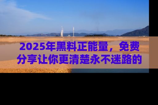 2025年黑料正能量，免费分享让你更清楚永不迷路的真相！