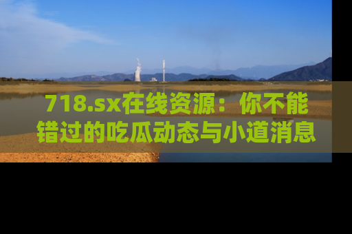 718.sx在线资源：你不能错过的吃瓜动态与小道消息