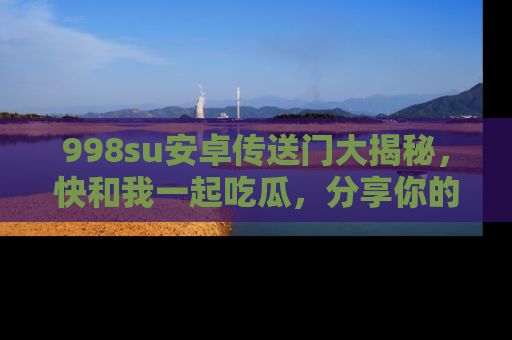 998su安卓传送门大揭秘，快和我一起吃瓜，分享你的发现！