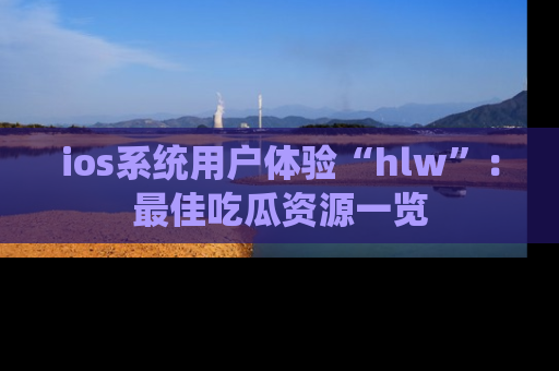 ios系统用户体验“hlw”：最佳吃瓜资源一览
