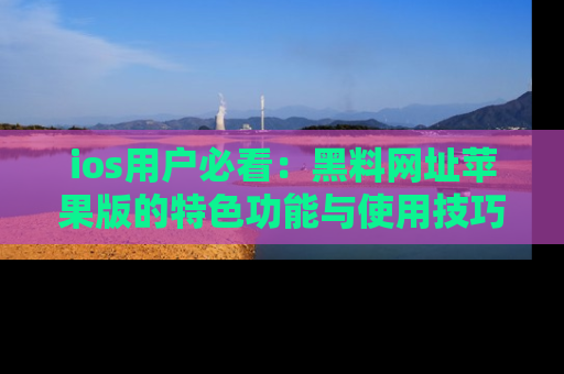 ios用户必看：黑料网址苹果版的特色功能与使用技巧详解