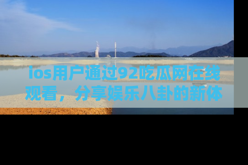 ios用户通过92吃瓜网在线观看，分享娱乐八卦的新体验！