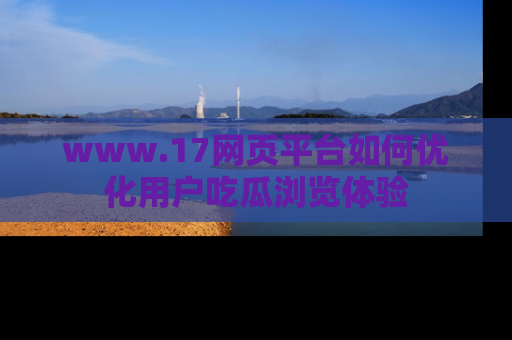 www.17网页平台如何优化用户吃瓜浏览体验