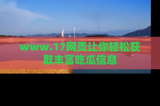 www.17网页让你轻松获取丰富吃瓜信息