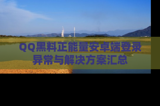 QQ黑料正能量安卓端登录异常与解决方案汇总