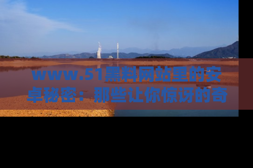 www.51黑料网站里的安卓秘密：那些让你惊讶的奇闻轶事盘点