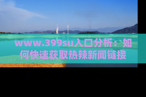 www.399su入口分析：如何快速获取热辣新闻链接