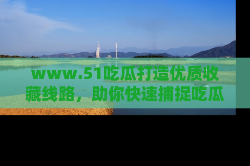 www.51吃瓜打造优质收藏线路，助你快速捕捉吃瓜热点