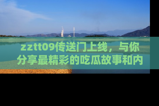 zztt09传送门上线，与你分享最精彩的吃瓜故事和内幕！