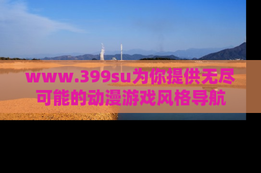 www.399su为你提供无尽可能的动漫游戏风格导航