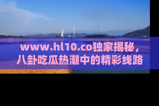 www.hl10.co独家揭秘，八卦吃瓜热潮中的精彩线路推荐