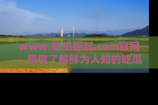 www.吃瓜爆料.com官网，带你了解鲜为人知的吃瓜故事与内幕！