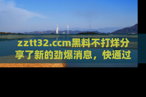 zztt32.ccm黑料不打烊分享了新的劲爆消息，快通过链接来围观吧！
