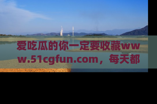 爱吃瓜的你一定要收藏www.51cgfun.com，每天都能发布精彩点评！