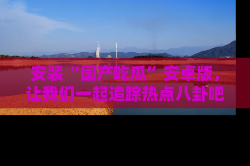 安装“国产吃瓜”安卓版，让我们一起追踪热点八卦吧～