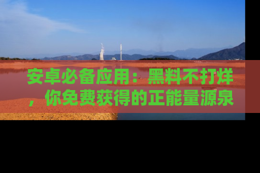安卓必备应用：黑料不打烊，你免费获得的正能量源泉！