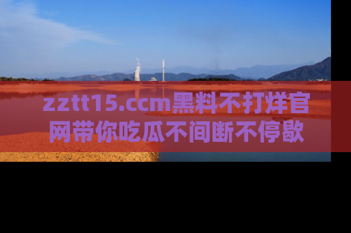 zztt15.ccm黑料不打烊官网带你吃瓜不间断不停歇