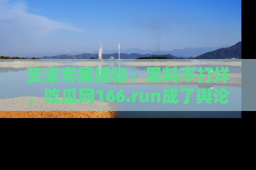 安卓专属揭秘：黑料不打烊，吃瓜网166.run成了舆论风暴的中心