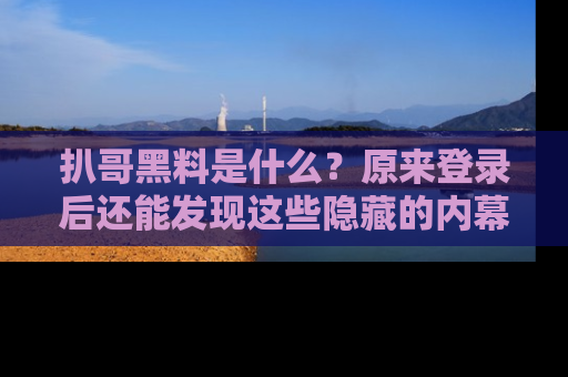 扒哥黑料是什么？原来登录后还能发现这些隐藏的内幕！