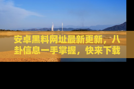安卓黑料网址最新更新，八卦信息一手掌握，快来下载