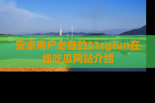 安卓用户必备的51cgfun在线吃瓜网站介绍