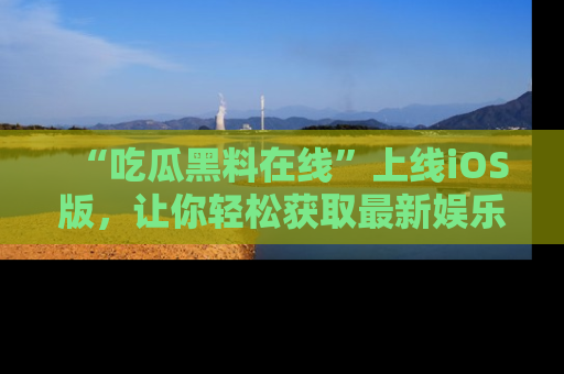 “吃瓜黑料在线”上线iOS版，让你轻松获取最新娱乐新闻