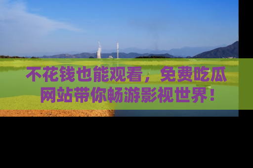 不花钱也能观看，免费吃瓜网站带你畅游影视世界！