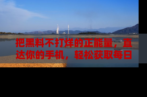 把黑料不打烊的正能量，直达你的手机，轻松获取每日新鲜八卦！