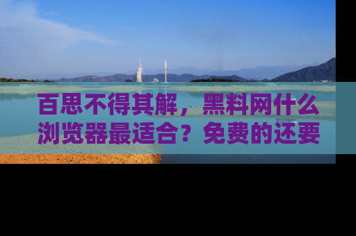 百思不得其解，黑料网什么浏览器最适合？免费的还要能吃瓜太难了！